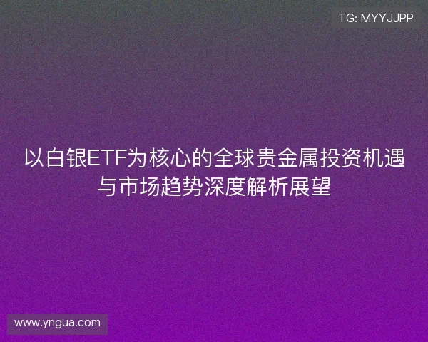以白银ETF为核心的全球贵金属投资机遇与市场趋势深度解析展望
